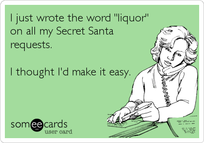 I just wrote the word "liquor"
on all my Secret Santa
requests.

I thought I'd make it easy.