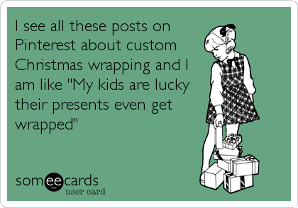 I see all these posts on
Pinterest about custom
Christmas wrapping and I
am like "My kids are lucky
their presents even get
wrapped"