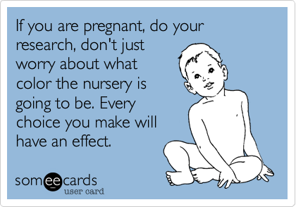 If you are pregnant, do your research, don't just
worry about what
color the nursery is
going to be. Every
choice you make will
have an effect.