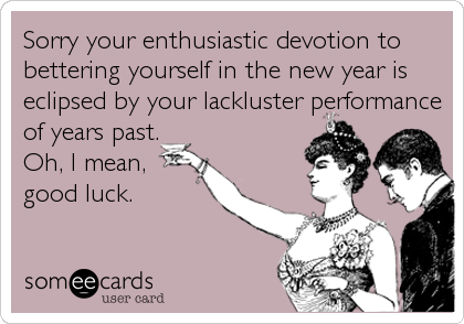 Sorry your enthusiastic devotion to
bettering yourself in the new year is
eclipsed by your lackluster performance
of years past. 
Oh, I mean,
good luck.