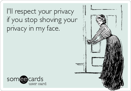 I'll respect your privacy
if you stop shoving your
privacy in my face.
