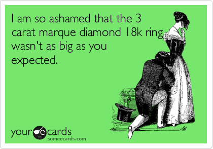 I am so ashamed that the 3
carat marque diamond 18k ring
wasn't as big as you
expected.