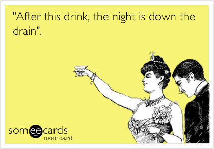 "After this drink, the night is down the
drain".