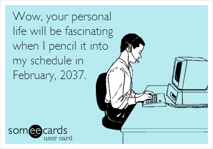 Wow, your personal
life will be fascinating 
when I pencil it into
my schedule in
February, 2037.