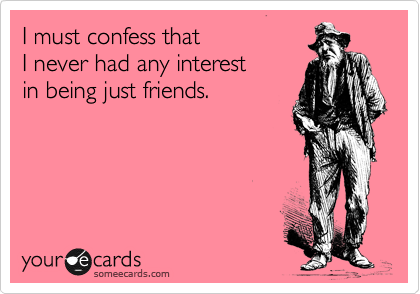 I must confess that 
I never had any interest
in being just friends.