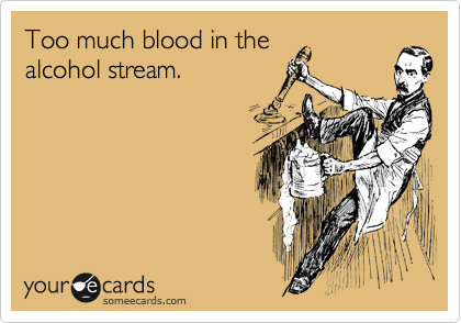 Too much blood in the
alcohol veins.
