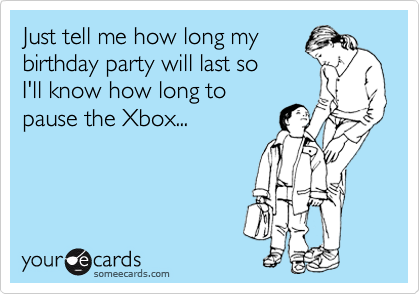 Just tell me how long the
party will last so I'll know
how long the Xbox will
be on Pause.