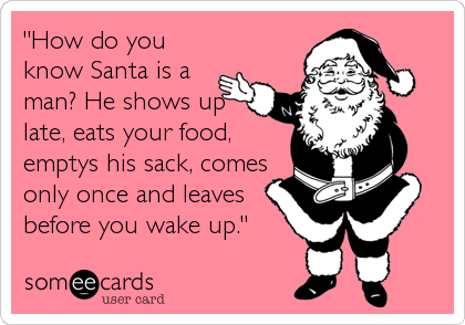 "How do you
know Santa is a
man? He shows up
late, eats your food,
emptys his sack, comes
only once and leaves
before you wake up."