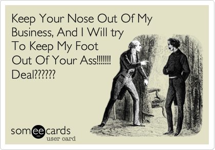 Keep Your Nose Out Of My Business, And I Will try
To Keep My Foot
Out Of Your Ass!!!!!!!                
Deal??????