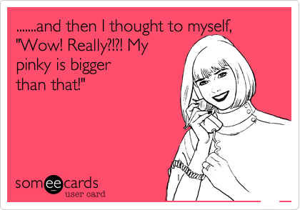 .......and then I thought to myself%2C "Wow! Really%3F!%3F! My
pinky is bigger
than that!"