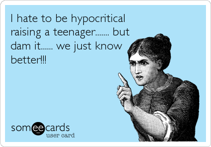 I hate to be hypocritical
raising a teenager....... but
dam it...... we just know
better!!!