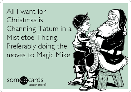 All I want for
Christmas is
Channing Tatum in a
Mistletoe Thong. 
Preferably doing the
moves to Magic Mike.