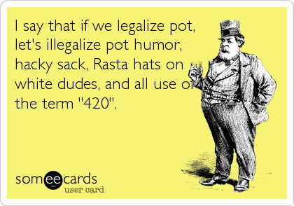 I say that if we legalize pot,
let's illegalize pot humor,
hacky sack, Rasta hats on
white dudes, and all use of
the term "420".