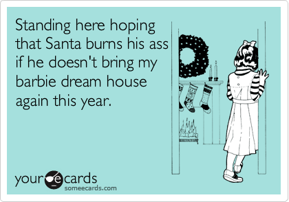 Standing here hoping
that Santa burns his ass 
if he doesn't bring my
barbie dream house
again this year.