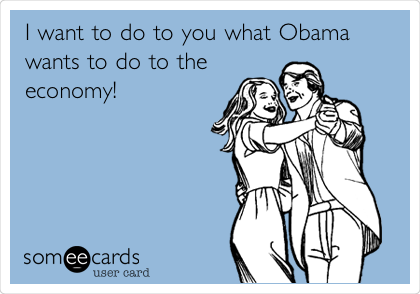 I want to do to you what Obama
wants to do to the
economy!