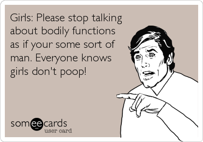 Girls: Please stop talking
about bodily functions
as if your some sort of
man. Everyone knows
girls don't poop!