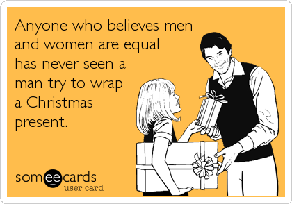 Anyone who believes men
and women are equal
has never seen a
man try to wrap
a Christmas
present.