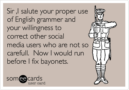 Sir ,I salute your proper use
of English grammer and
your willingness to
correct other social
media users who are not so
carefull.  Now I would run
before I fix bayonets. 