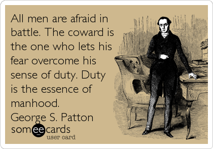 All men are afraid in
battle. The coward is
the one who lets his
fear overcome his
sense of duty. Duty
is the essence of
manhood.  
George S. Patton