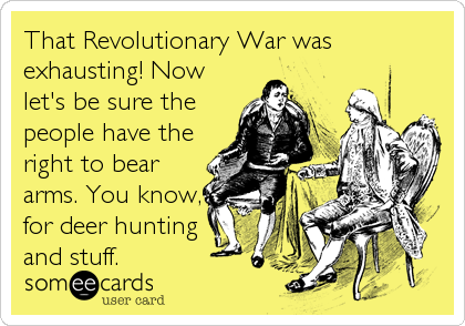 That Revolutionary War was
exhausting! Now
let's be sure the
people have the
right to bear
arms. You know,
for deer hunting
and stuff.