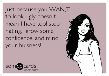 Just because you WAN,T
to look ugly doesn't
mean I have too! stop 
hating,  grow some
confidence, and mind
your buisness!