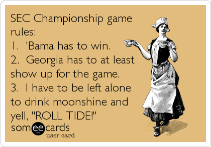 SEC Championship game
rules:
1.  'Bama has to win.
2.  Georgia has to at least
show up for the game.
3.  I have to be left alone
to drink moonshine and
yell, "ROLL TIDE!"