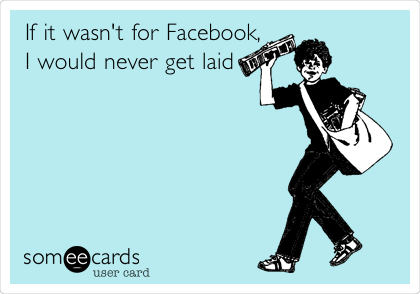 If it wasn't for Facebook,
I would never get
laid