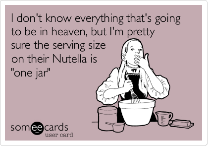I don't know everything that's going to be in heaven%2C but I'm pretty
sure the serving size
on their Nutella is
"one jar"