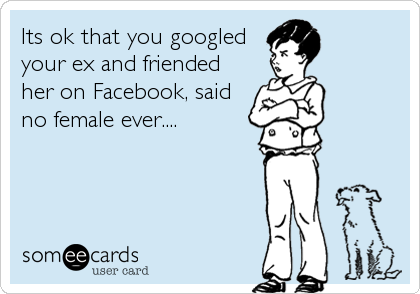 Its ok that you googled
your ex and friended
her on Facebook, said
no female ever....