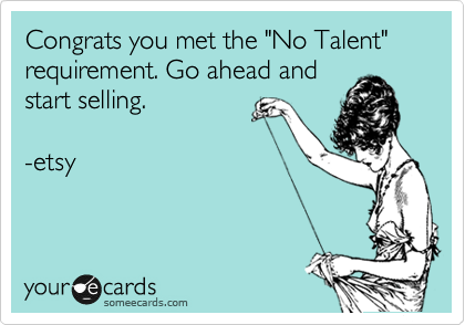 Congrats you met the "No Talent" requirement. Go ahead and
start selling. 

-etsy