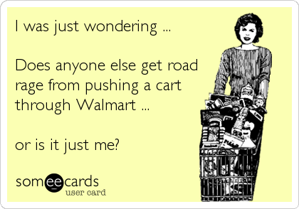 I was just wondering ...

Does anyone else get road
rage from pushing a cart
through Walmart ... 

or is it just me?