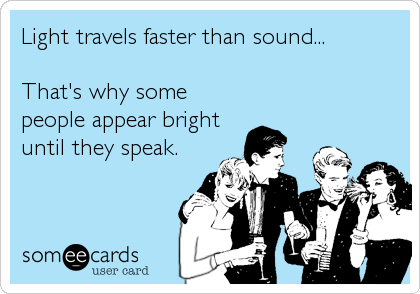 Light travels faster than sound...

That's why some
people appear bright
until they speak.