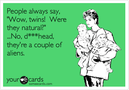People always say,
"Wow, twins!  Were
they natural?"  
...No, d***head,
they're a couple of
aliens.  