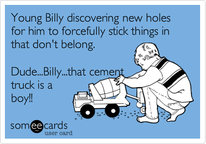 Young Billy discovering new holes for him to forcefully stick things in
that don't belong. 

Dude...Billy...that cement 
truck is a
boy!! 