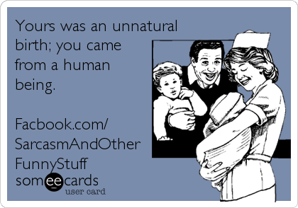 Yours was an unnatural
birth; you came
from a human
being.

Facbook.com/
SarcasmAndOther
FunnyStuff