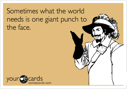Sometimes what the world
needs is one giant punch to
the face.