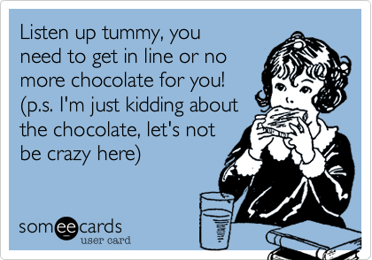 Listen up tummy%2C you
need to get in line or no
more chocolate for you!
(p.s. I'm just kidding about
the chocolate%2C let's not
be crazy here)