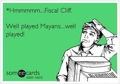 *Hmmmmm....Fiscal Cliff.

Well played Mayans....well
played!