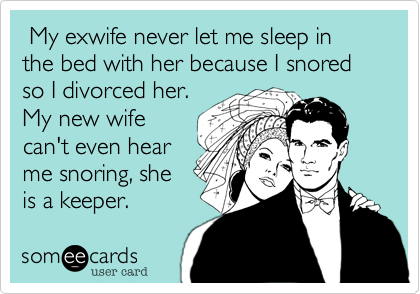  My exwife never let me sleep in the bed with her because I snored so I divorced her.
My new wife
can't even hear
me snoring%2C she
is a keeper. 