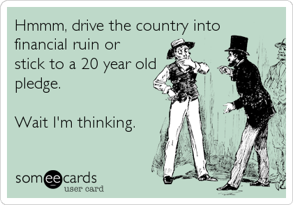 Hmmm, drive the country into
financial ruin or
stick to a 20 year old
pledge.  

Wait I'm thinking.