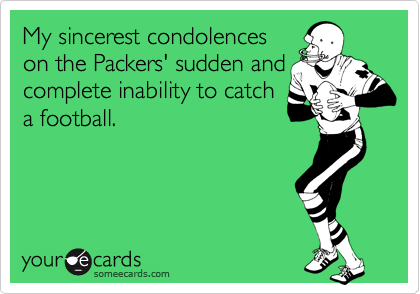 My condolences on the
Packers' sudden and
complete inability to catch
a football.