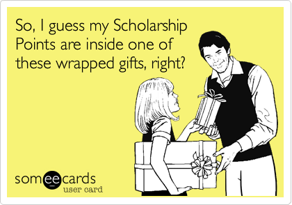 So, I guess my Scholarship
Points are inside one of
these wrapped gifts, right?