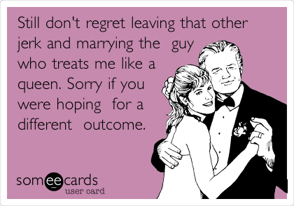 Still don't regret leaving that other
jerk and marrying the  guy
who treats me like a
queen. Sorry if you
were hoping  for a
different  outcome. 