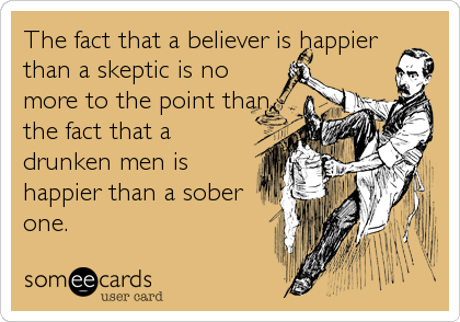 The fact that a believer is happier
than a skeptic is no
more to the point than
the fact that a
drunken men is
happier than a sober
one.