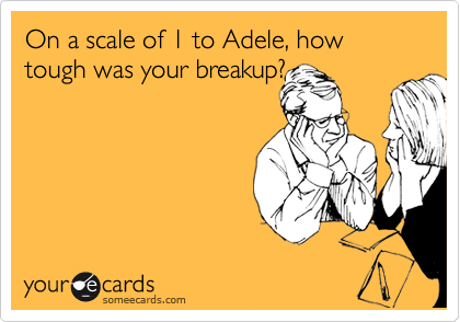 On a scale of 1 to Adele, how tough was your breakup? 