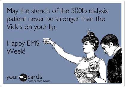 May the stench of the 500lb dialysis patient never be stronger than the Vick's on your lip.

Happy EMS
Week!