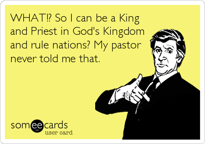 WHAT!? So I can be a King
and Priest in God's Kingdom
and rule nations? My pastor
never told me that.