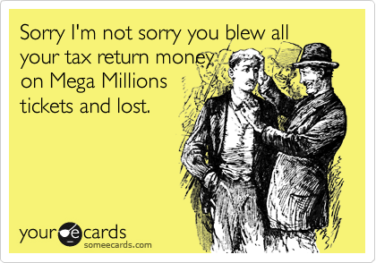 Sorry I'm not sorry you blew all
your tax return money
on Megamillions
tickets and lost.