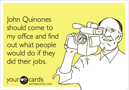 
John Quinones 
should come to
my office and find 
out what people
would do if they
did their jobs. 