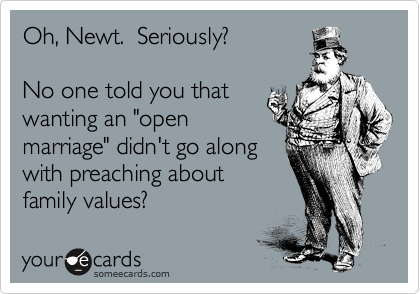 Oh, Newt.  Seriously?   

No one told you that 
wanting for an "open
marriage" didn't go along 
with preaching about
family values?